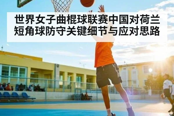 世界女子曲棍球联赛中国对荷兰短角球防守关键细节与应对思路