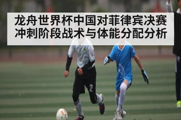 龙舟世界杯中国对菲律宾决赛冲刺阶段战术与体能分配分析