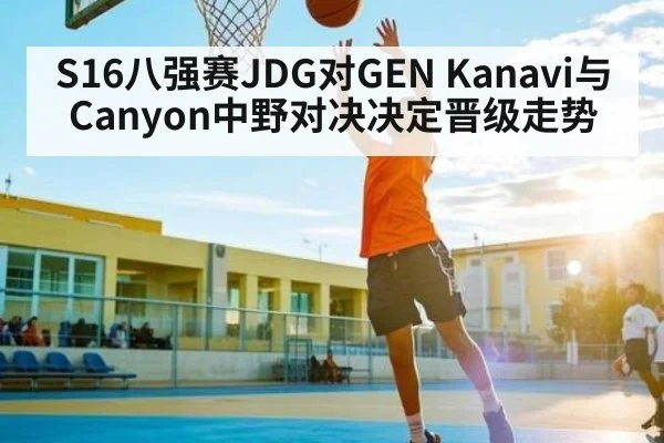 S16八强赛JDG对GEN Kanavi与Canyon中野对决决定晋级走势