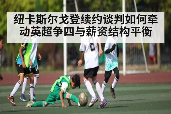 纽卡斯尔戈登续约谈判如何牵动英超争四与薪资结构平衡