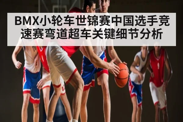 BMX小轮车世锦赛中国选手竞速赛弯道超车关键细节分析